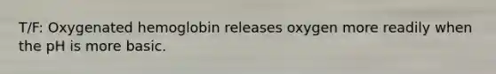 T/F: Oxygenated hemoglobin releases oxygen more readily when the pH is more basic.