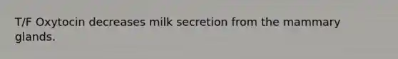 T/F Oxytocin decreases milk secretion from the mammary glands.