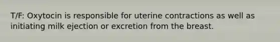 T/F: Oxytocin is responsible for uterine contractions as well as initiating milk ejection or excretion from the breast.