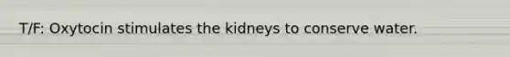 T/F: Oxytocin stimulates the kidneys to conserve water.