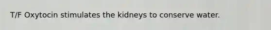 T/F Oxytocin stimulates the kidneys to conserve water.