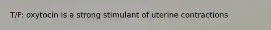 T/F: oxytocin is a strong stimulant of uterine contractions