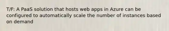 T/F: A PaaS solution that hosts web apps in Azure can be configured to automatically scale the number of instances based on demand