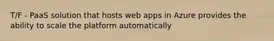 T/F - PaaS solution that hosts web apps in Azure provides the ability to scale the platform automatically