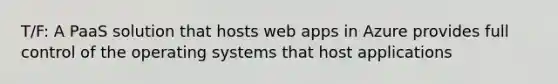 T/F: A PaaS solution that hosts web apps in Azure provides full control of the operating systems that host applications