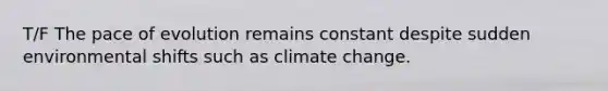 T/F The pace of evolution remains constant despite sudden environmental shifts such as climate change.