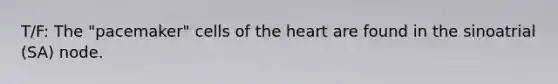 T/F: The "pacemaker" cells of the heart are found in the sinoatrial (SA) node.