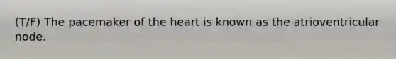 (T/F) The pacemaker of the heart is known as the atrioventricular node.