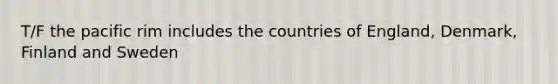 T/F the pacific rim includes the countries of England, Denmark, Finland and Sweden