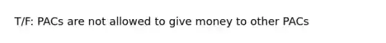 T/F: PACs are not allowed to give money to other PACs