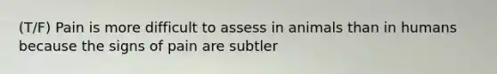 (T/F) Pain is more difficult to assess in animals than in humans because the signs of pain are subtler