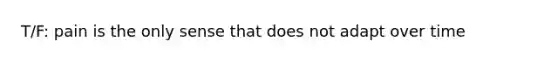T/F: pain is the only sense that does not adapt over time
