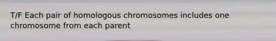 T/F Each pair of homologous chromosomes includes one chromosome from each parent