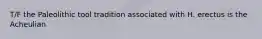T/F the Paleolithic tool tradition associated with H. erectus is the Acheulian