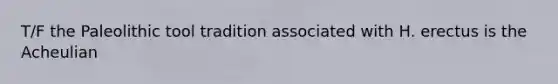 T/F the Paleolithic tool tradition associated with H. erectus is the Acheulian