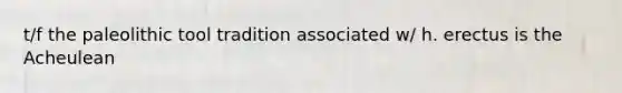 t/f the paleolithic tool tradition associated w/ h. erectus is the Acheulean