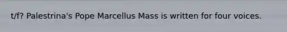 t/f? Palestrina's Pope Marcellus Mass is written for four voices.