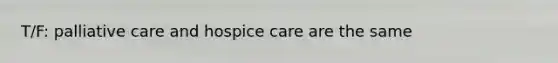 T/F: palliative care and hospice care are the same