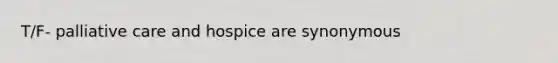 T/F- palliative care and hospice are synonymous