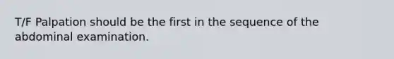 T/F Palpation should be the first in the sequence of the abdominal examination.