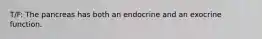 T/F: The pancreas has both an endocrine and an exocrine function.