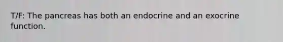 T/F: The pancreas has both an endocrine and an exocrine function.