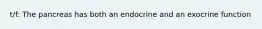 t/f: The pancreas has both an endocrine and an exocrine function