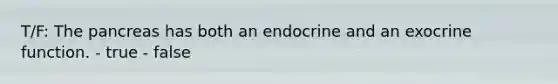 T/F: The pancreas has both an endocrine and an exocrine function. - true - false