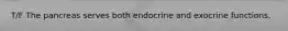 T/F The pancreas serves both endocrine and exocrine functions.
