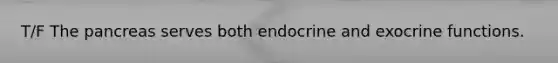 T/F The pancreas serves both endocrine and exocrine functions.