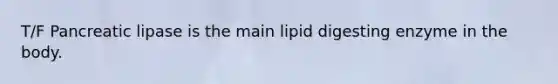 T/F Pancreatic lipase is the main lipid digesting enzyme in the body.