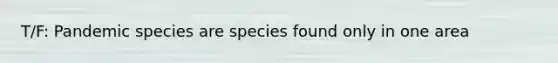 T/F: Pandemic species are species found only in one area