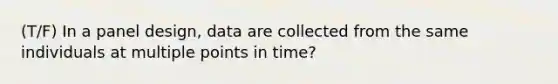 (T/F) In a panel design, data are collected from the same individuals at multiple points in time?