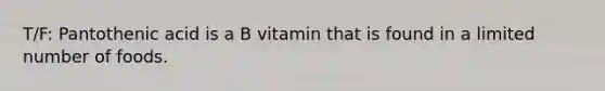 T/F: Pantothenic acid is a B vitamin that is found in a limited number of foods.