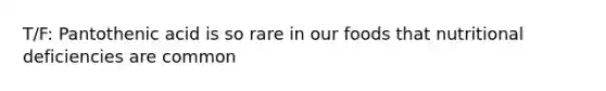 T/F: Pantothenic acid is so rare in our foods that nutritional deficiencies are common