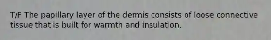 T/F The papillary layer of the dermis consists of loose connective tissue that is built for warmth and insulation.