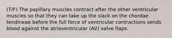 (T/F) The papillary muscles contract after the other ventricular muscles so that they can take up the slack on the chordae tendineae before the full force of ventricular contractions sends blood against the atrioventricular (AV) valve flaps.