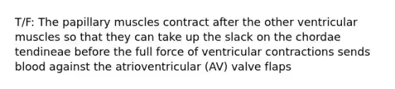 T/F: The papillary muscles contract after the other ventricular muscles so that they can take up the slack on the chordae tendineae before the full force of ventricular contractions sends blood against the atrioventricular (AV) valve flaps