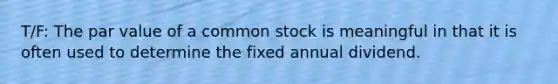 T/F: The par value of a common stock is meaningful in that it is often used to determine the fixed annual dividend.