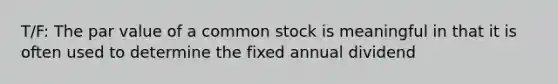 T/F: The par value of a common stock is meaningful in that it is often used to determine the fixed annual dividend