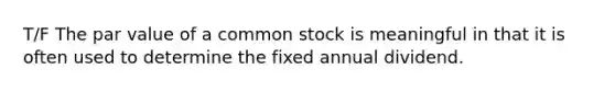 T/F The par value of a common stock is meaningful in that it is often used to determine the fixed annual dividend.