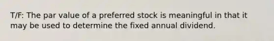 T/F: The par value of a preferred stock is meaningful in that it may be used to determine the fixed annual dividend.