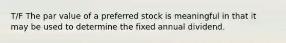 T/F The par value of a preferred stock is meaningful in that it may be used to determine the fixed annual dividend.