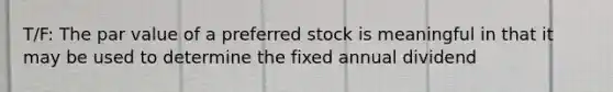 T/F: The par value of a preferred stock is meaningful in that it may be used to determine the fixed annual dividend