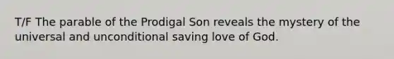 T/F The parable of the Prodigal Son reveals the mystery of the universal and unconditional saving love of God.