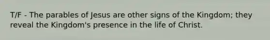 T/F - The parables of Jesus are other signs of the Kingdom; they reveal the Kingdom's presence in the life of Christ.