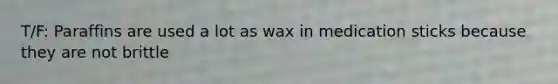 T/F: Paraffins are used a lot as wax in medication sticks because they are not brittle