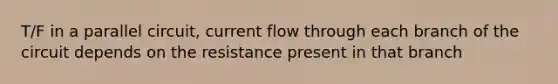 T/F in a parallel circuit, current flow through each branch of the circuit depends on the resistance present in that branch