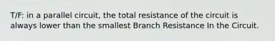 T/F: in a parallel circuit, the total resistance of the circuit is always lower than the smallest Branch Resistance In the Circuit.