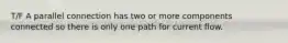 T/F A parallel connection has two or more components connected so there is only one path for current flow.